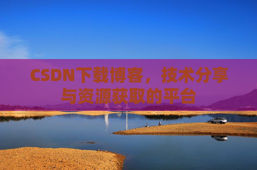 CSDN下载博客，技术分享与资源获取的平台