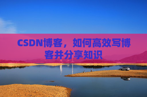 CSDN博客，如何高效写博客并分享知识